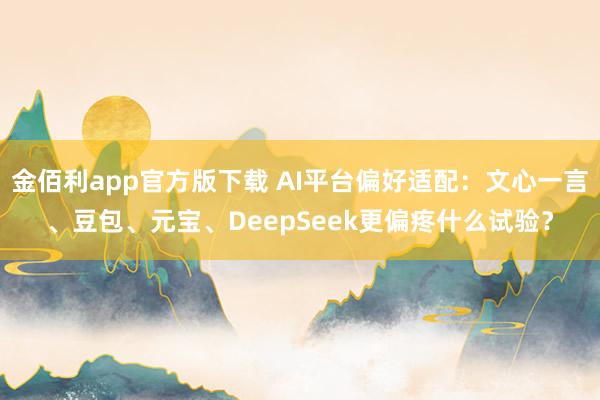 金佰利app官方版下载 AI平台偏好适配：文心一言、豆包、元宝、DeepSeek更偏疼什么试验？