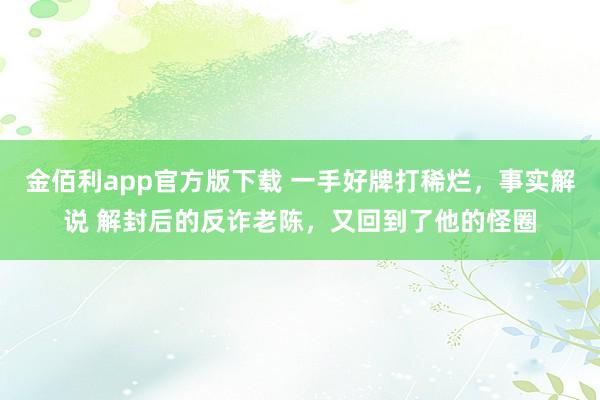 金佰利app官方版下载 一手好牌打稀烂，事实解说 解封后的反诈老陈，又回到了他的怪圈