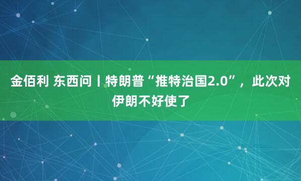 金佰利 东西问丨特朗普“推特治国2.0”，此次对伊朗不好使了