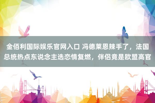 金佰利国际娱乐官网入口 冯德莱恩辣手了，法国总统热点东说念主选恋情复燃，伴侣竟是欧盟高官