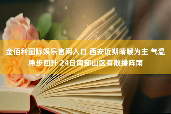 金佰利国际娱乐官网入口 西安近期晴暖为主 气温稳步回升 24日南部山区有散播阵雨