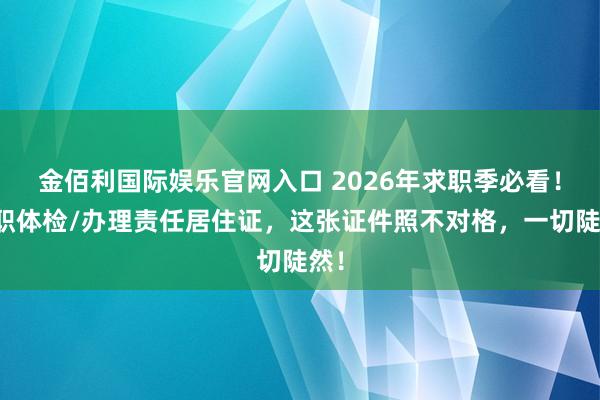 金佰利国际娱乐官网入口 2026年求职季必看！入职体检/办理责任居住证，这张证件照不对格，一切陡然！