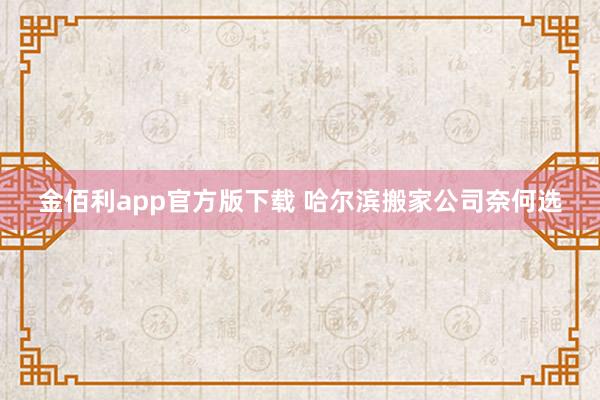 金佰利app官方版下载 哈尔滨搬家公司奈何选