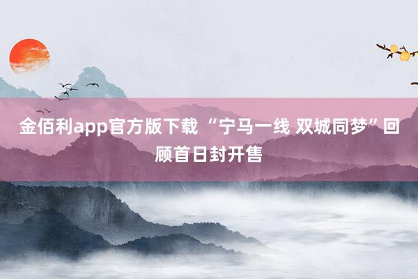 金佰利app官方版下载 “宁马一线 双城同梦”回顾首日封开售