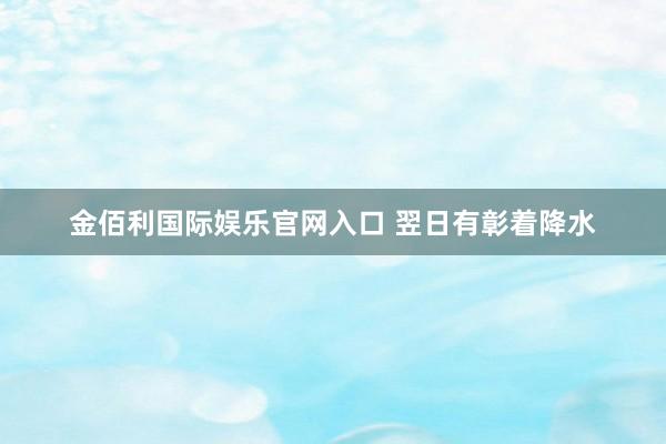 金佰利国际娱乐官网入口 翌日有彰着降水