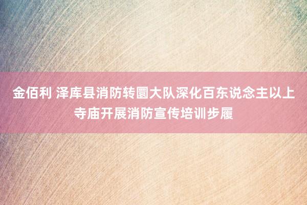 金佰利 泽库县消防转圜大队深化百东说念主以上寺庙开展消防宣传培训步履