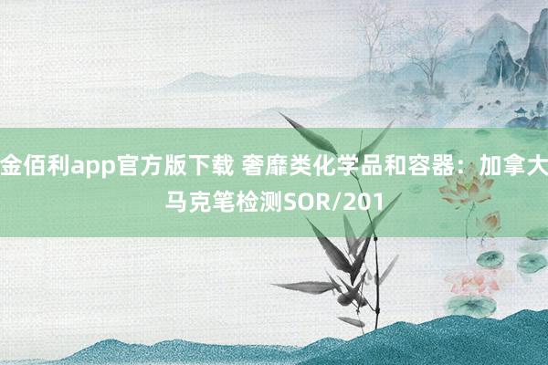 金佰利app官方版下载 奢靡类化学品和容器：加拿大马克笔检测SOR/201