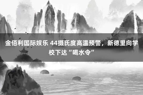 金佰利国际娱乐 44摄氏度高温预警，新德里向学校下达“喝水令”