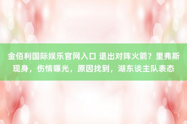 金佰利国际娱乐官网入口 退出对阵火箭？里弗斯现身，伤情曝光，原因找到，湖东谈主队表态