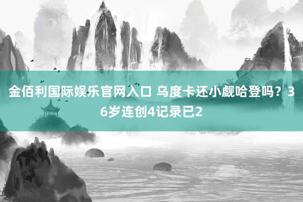 金佰利国际娱乐官网入口 乌度卡还小觑哈登吗？36岁连创4记录已2