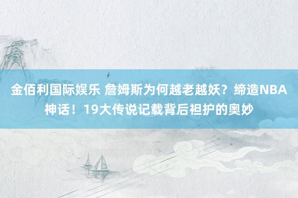 金佰利国际娱乐 詹姆斯为何越老越妖？缔造NBA神话！19大传说记载背后袒护的奥妙