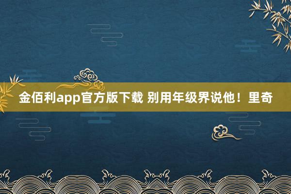 金佰利app官方版下载 别用年级界说他！里奇