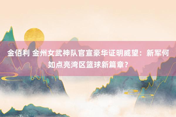 金佰利 金州女武神队官宣豪华证明威望：新军何如点亮湾区篮球新篇章？