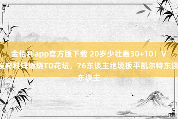 金佰利app官方版下载 20岁少壮轰30+10！VJ·埃奇科姆燃烧TD花坛，76东谈主绝境扳平凯尔特东谈主
