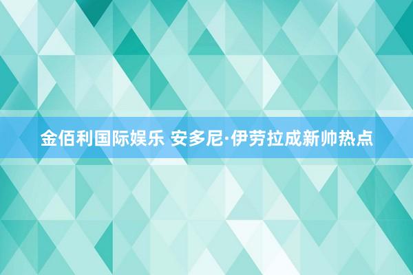 金佰利国际娱乐 安多尼·伊劳拉成新帅热点