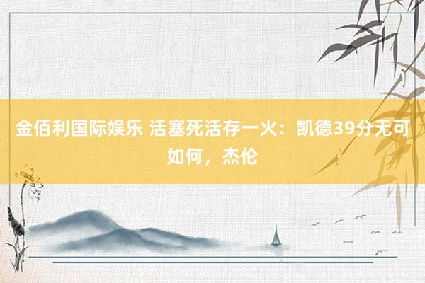 金佰利国际娱乐 活塞死活存一火：凯德39分无可如何，杰伦