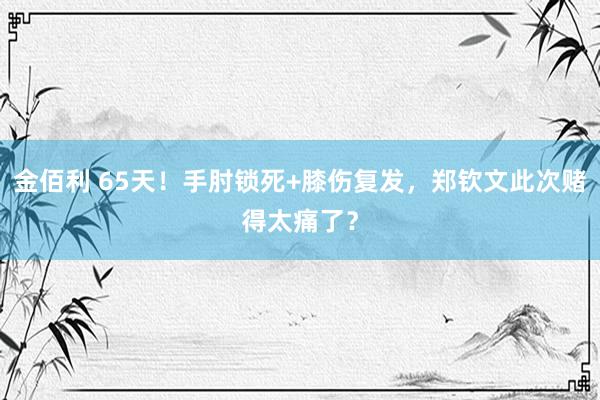 金佰利 65天！手肘锁死+膝伤复发，郑钦文此次赌得太痛了？