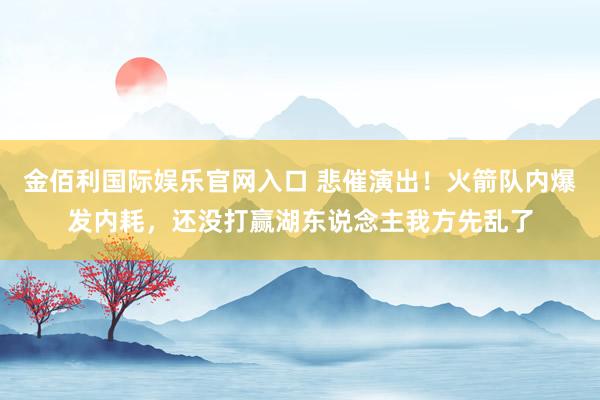 金佰利国际娱乐官网入口 悲催演出！火箭队内爆发内耗，还没打赢湖东说念主我方先乱了