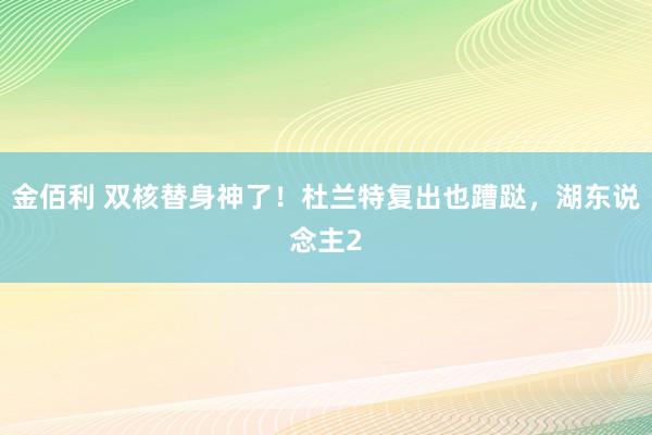 金佰利 双核替身神了！杜兰特复出也蹧跶，湖东说念主2