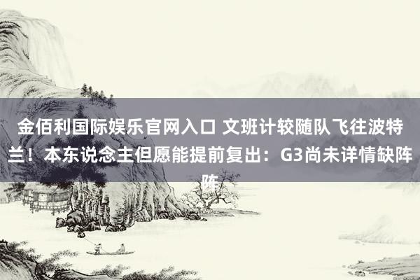金佰利国际娱乐官网入口 文班计较随队飞往波特兰！本东说念主但愿能提前复出：G3尚未详情缺阵