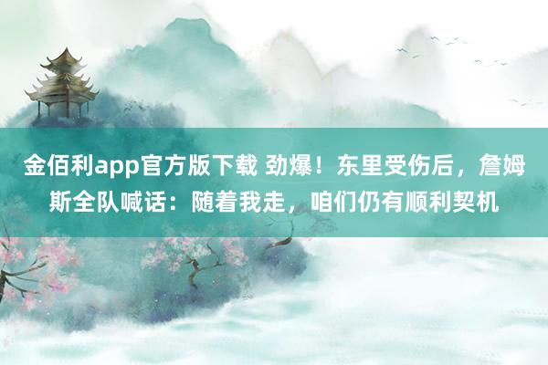 金佰利app官方版下载 劲爆！东里受伤后，詹姆斯全队喊话：随着我走，咱们仍有顺利契机