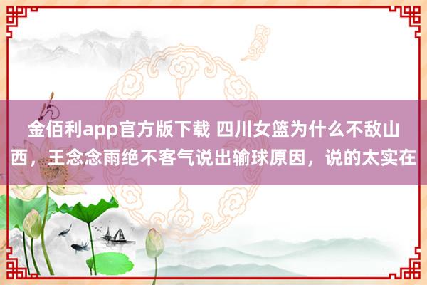 金佰利app官方版下载 四川女篮为什么不敌山西，王念念雨绝不客气说出输球原因，说的太实在