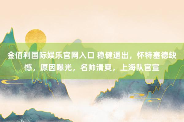 金佰利国际娱乐官网入口 稳健退出，怀特塞德缺憾，原因曝光，名帅清爽，上海队官宣