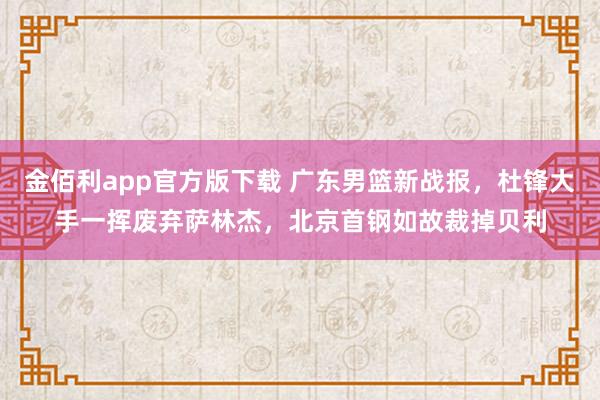 金佰利app官方版下载 广东男篮新战报，杜锋大手一挥废弃萨林杰，北京首钢如故裁掉贝利