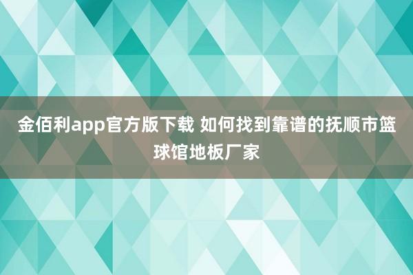 金佰利app官方版下载 如何找到靠谱的抚顺市篮球馆地板厂家