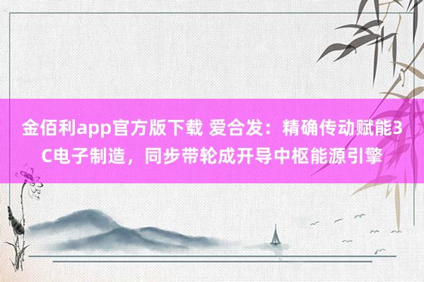 金佰利app官方版下载 爱合发：精确传动赋能3C电子制造，同步带轮成开导中枢能源引擎