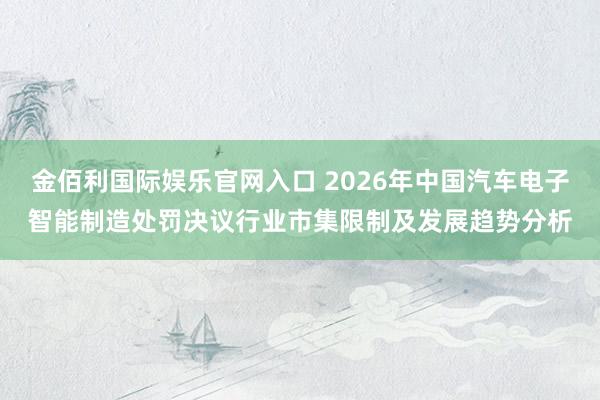 金佰利国际娱乐官网入口 2026年中国汽车电子智能制造处罚决议行业市集限制及发展趋势分析
