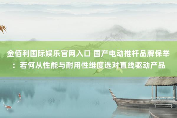 金佰利国际娱乐官网入口 国产电动推杆品牌保举：若何从性能与耐用性维度选对直线驱动产品