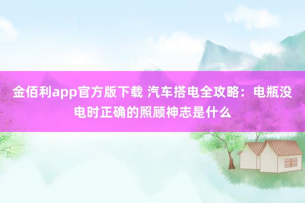 金佰利app官方版下载 汽车搭电全攻略：电瓶没电时正确的照顾神志是什么