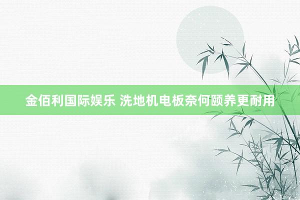 金佰利国际娱乐 洗地机电板奈何颐养更耐用