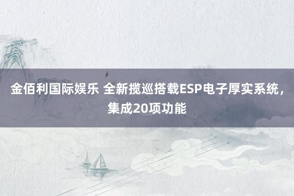 金佰利国际娱乐 全新揽巡搭载ESP电子厚实系统，集成20项功能