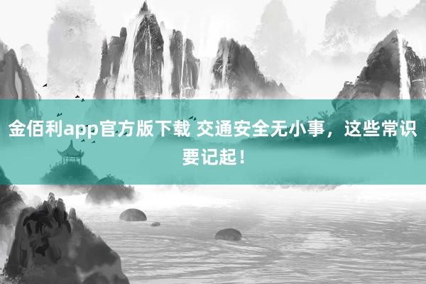 金佰利app官方版下载 交通安全无小事，这些常识要记起！