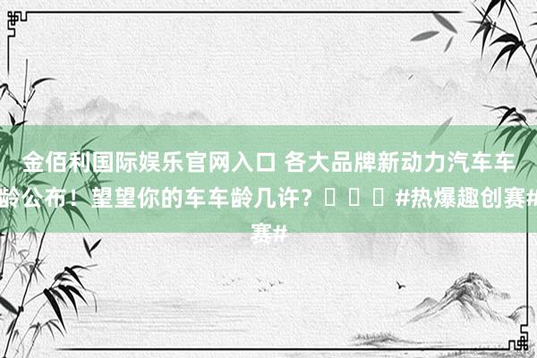 金佰利国际娱乐官网入口 各大品牌新动力汽车车龄公布！望望你的车车龄几许？️️️#热爆趣创赛#