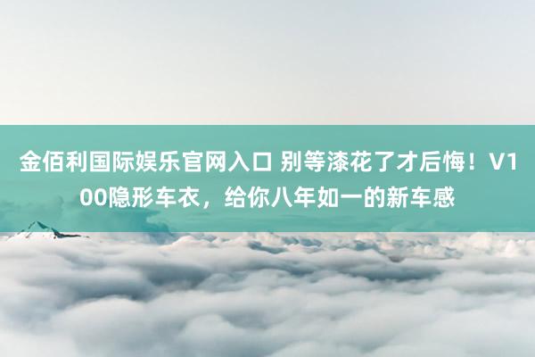 金佰利国际娱乐官网入口 别等漆花了才后悔！V100隐形车衣，给你八年如一的新车感