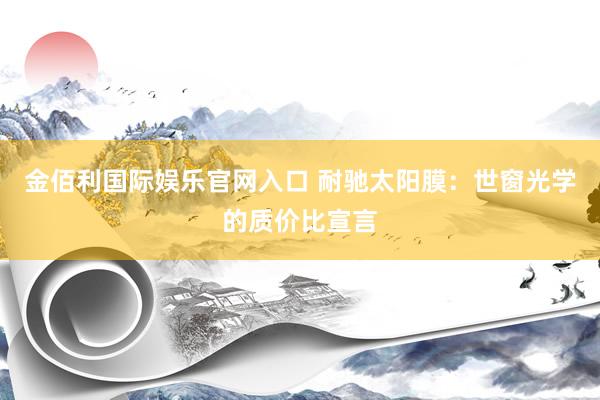 金佰利国际娱乐官网入口 耐驰太阳膜：世窗光学的质价比宣言