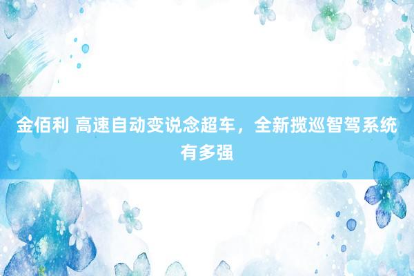 金佰利 高速自动变说念超车，全新揽巡智驾系统有多强