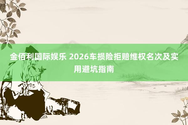 金佰利国际娱乐 2026车损险拒赔维权名次及实用避坑指南