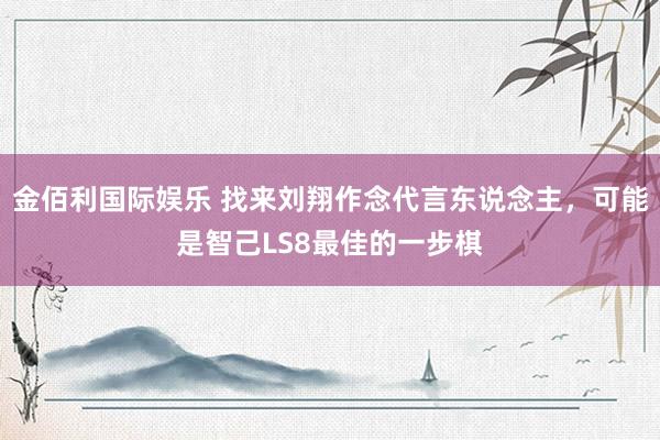 金佰利国际娱乐 找来刘翔作念代言东说念主，可能是智己LS8最佳的一步棋