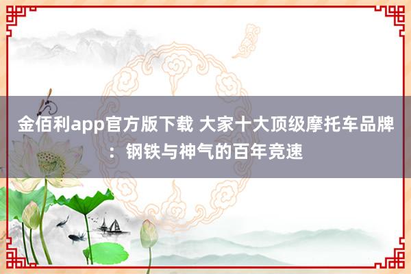 金佰利app官方版下载 大家十大顶级摩托车品牌：钢铁与神气的百年竞速