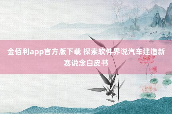 金佰利app官方版下载 探索软件界说汽车建造新赛说念白皮书