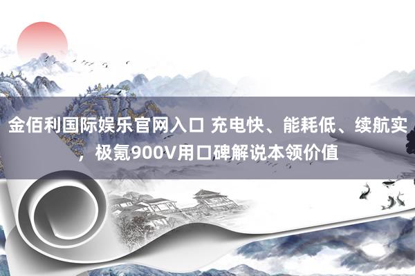 金佰利国际娱乐官网入口 充电快、能耗低、续航实，极氪900V用口碑解说本领价值