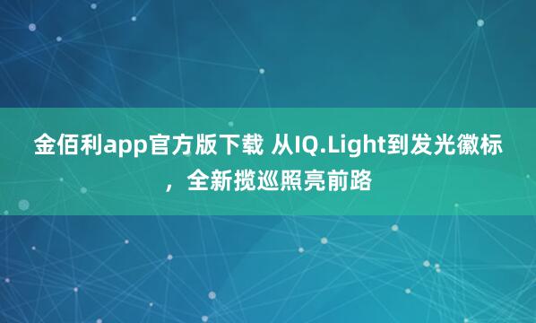 金佰利app官方版下载 从IQ.Light到发光徽标，全新揽巡照亮前路