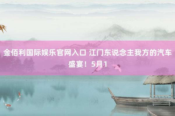 金佰利国际娱乐官网入口 江门东说念主我方的汽车盛宴！5月1
