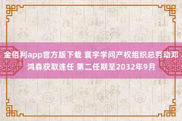 金佰利app官方版下载 寰宇学问产权组织总劳动邓鸿森获取连任 第二任期至2032年9月