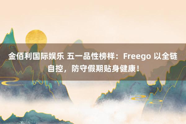 金佰利国际娱乐 五一品性榜样：Freego 以全链自控，防守假期贴身健康！