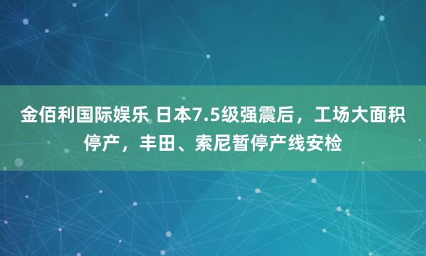 金佰利国际娱乐 日本7.5级强震后，工场大面积停产，丰田、索尼暂停产线安检